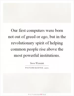 Our first computers were born not out of greed or ego, but in the revolutionary spirit of helping common people rise above the most powerful institutions Picture Quote #1