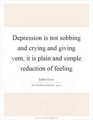 Depression is not sobbing and crying and giving vent, it is plain and simple reduction of feeling Picture Quote #1