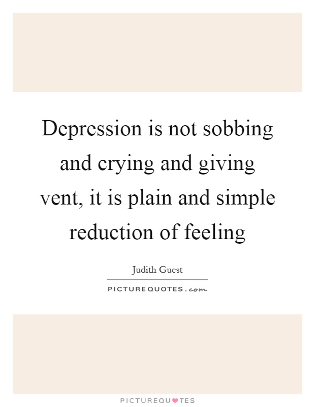 Depression is not sobbing and crying and giving vent, it is plain and simple reduction of feeling Picture Quote #1