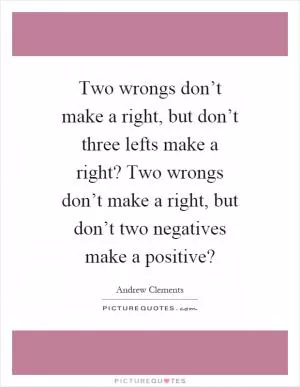 Two wrongs don’t make a right, but don’t three lefts make a right? Two wrongs don’t make a right, but don’t two negatives make a positive? Picture Quote #1