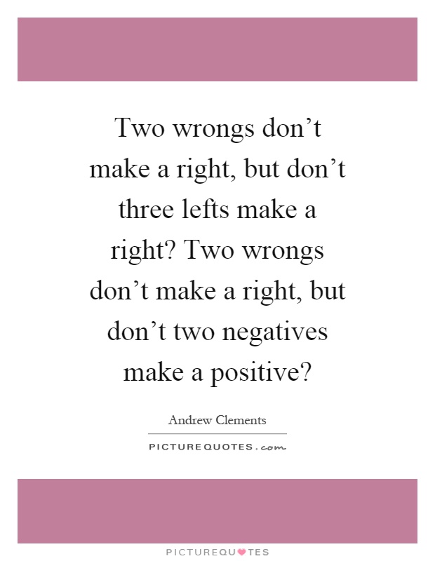Two wrongs don't make a right, but don't three lefts make a right? Two wrongs don't make a right, but don't two negatives make a positive? Picture Quote #1