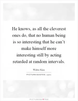 He knows, as all the cleverest ones do, that no human being is so interesting that he can’t make himself more interesting still by acting retarded at random intervals Picture Quote #1