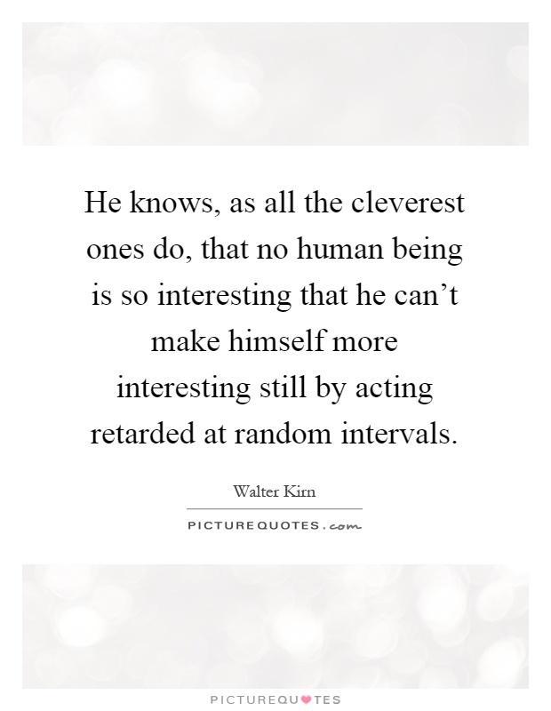 He knows, as all the cleverest ones do, that no human being is so interesting that he can't make himself more interesting still by acting retarded at random intervals Picture Quote #1