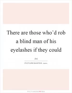 There are those who’d rob a blind man of his eyelashes if they could Picture Quote #1