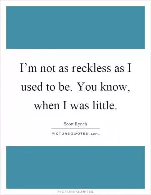 I’m not as reckless as I used to be. You know, when I was little Picture Quote #1