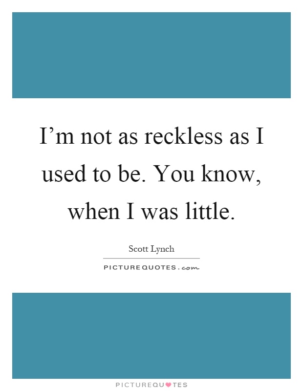 I'm not as reckless as I used to be. You know, when I was little Picture Quote #1