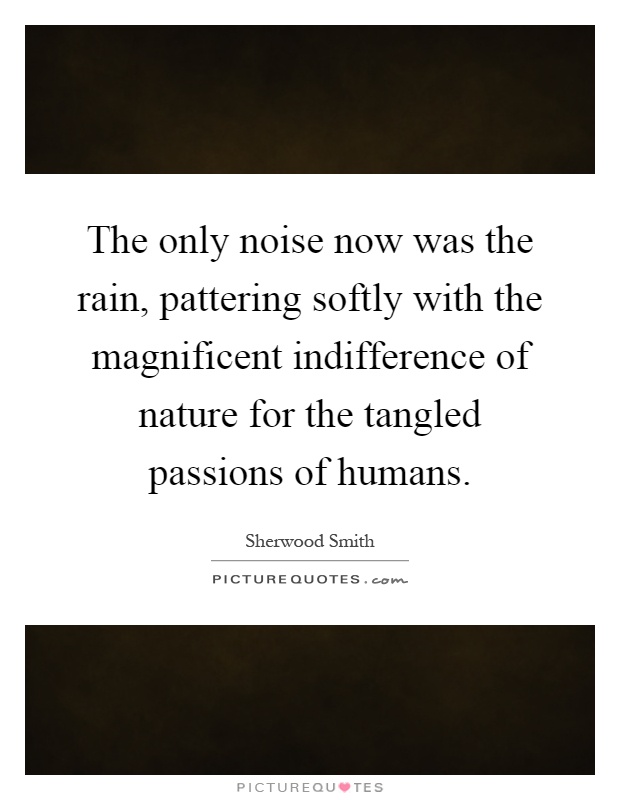 The only noise now was the rain, pattering softly with the magnificent indifference of nature for the tangled passions of humans Picture Quote #1