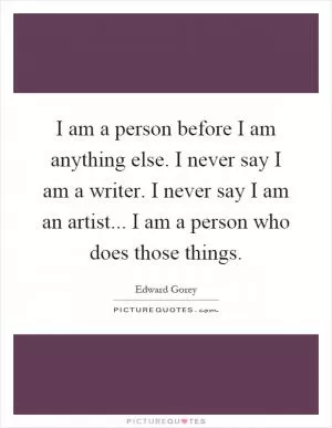 I am a person before I am anything else. I never say I am a writer. I never say I am an artist... I am a person who does those things Picture Quote #1