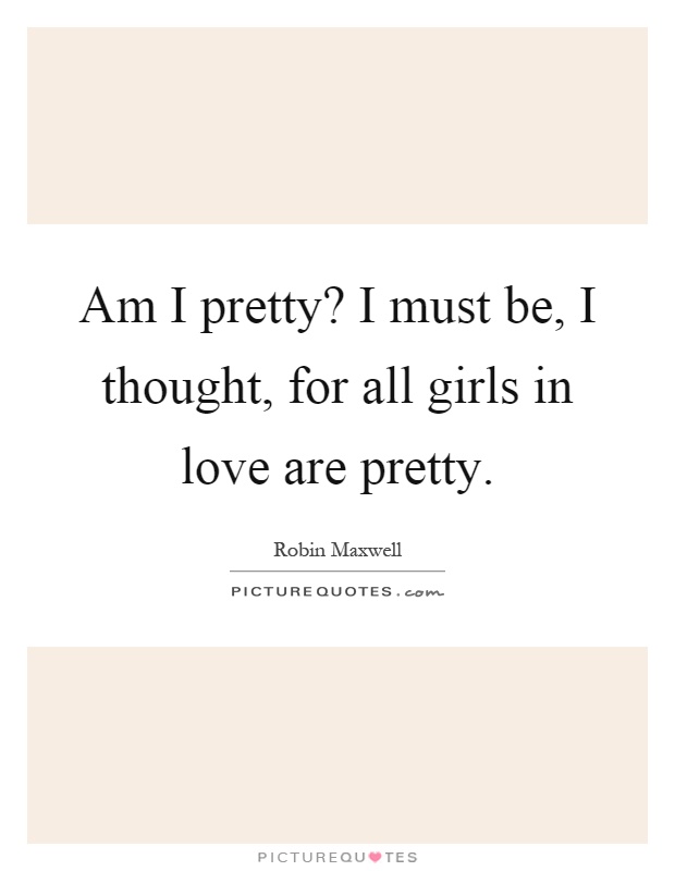 Am I pretty? I must be, I thought, for all girls in love are pretty Picture Quote #1