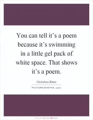 You can tell it’s a poem because it’s swimming in a little gel pack of white space. That shows it’s a poem Picture Quote #1