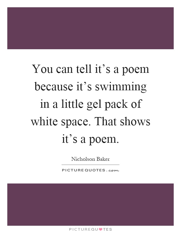 You can tell it's a poem because it's swimming in a little gel pack of white space. That shows it's a poem Picture Quote #1