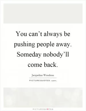 You can’t always be pushing people away. Someday nobody’ll come back Picture Quote #1