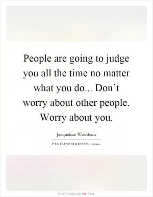 People are going to judge you all the time no matter what you do... Don’t worry about other people. Worry about you Picture Quote #1