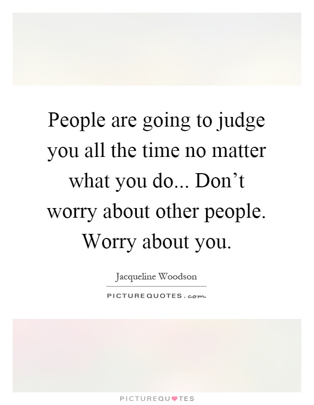 People are going to judge you all the time no matter what you do... Don't worry about other people. Worry about you Picture Quote #1