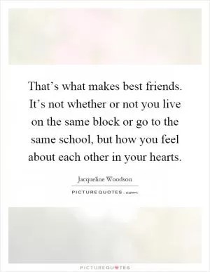 That’s what makes best friends. It’s not whether or not you live on the same block or go to the same school, but how you feel about each other in your hearts Picture Quote #1