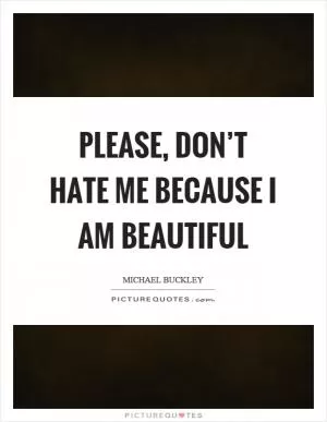 Please, don’t hate me because I am beautiful Picture Quote #1