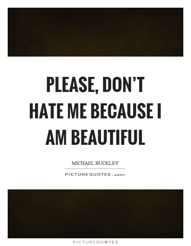 Please, don't hate me because I am beautiful Picture Quote #1