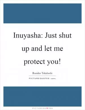 Inuyasha: Just shut up and let me protect you! Picture Quote #1