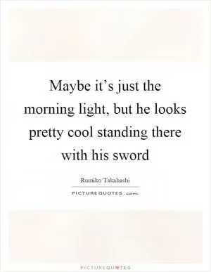 Maybe it’s just the morning light, but he looks pretty cool standing there with his sword Picture Quote #1