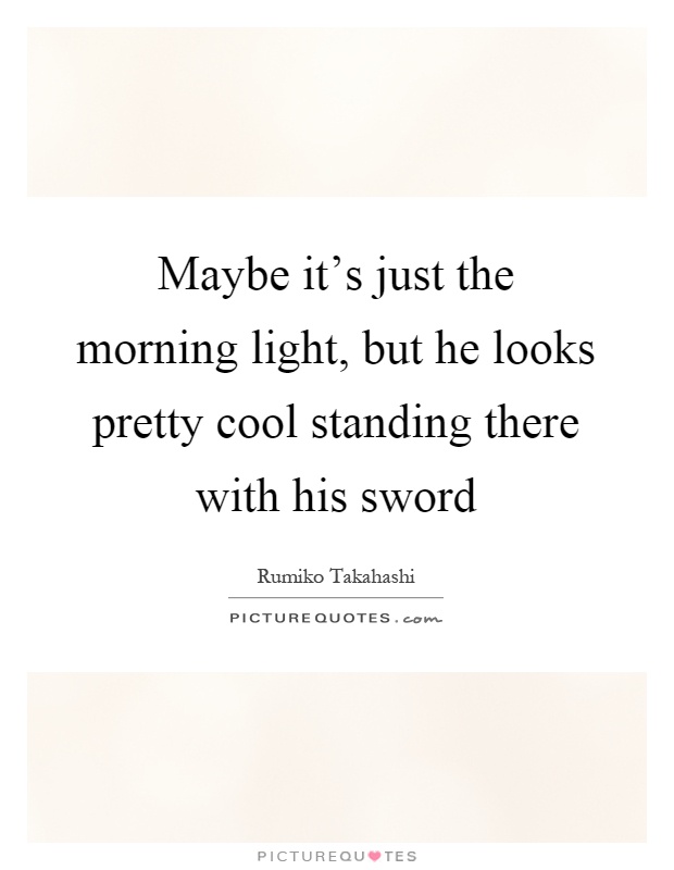 Maybe it's just the morning light, but he looks pretty cool standing there with his sword Picture Quote #1