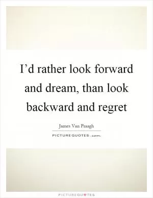 I’d rather look forward and dream, than look backward and regret Picture Quote #1