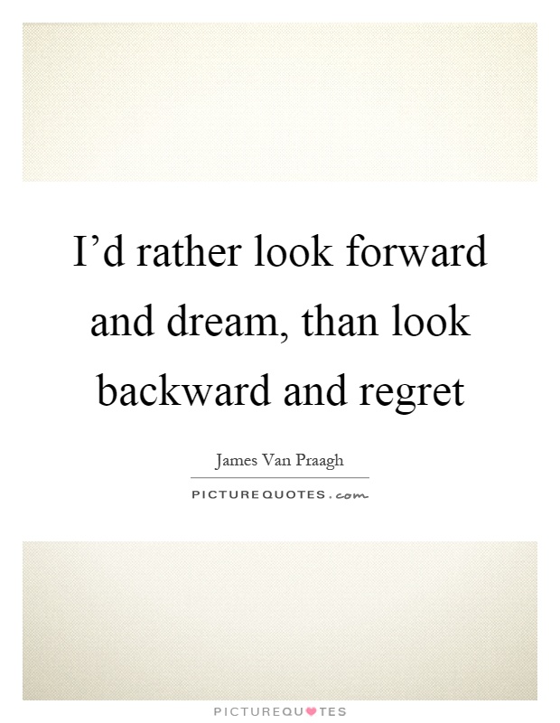 I'd rather look forward and dream, than look backward and regret Picture Quote #1