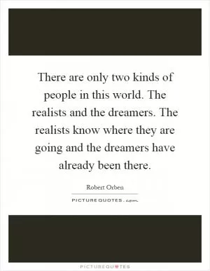 There are only two kinds of people in this world. The realists and the dreamers. The realists know where they are going and the dreamers have already been there Picture Quote #1