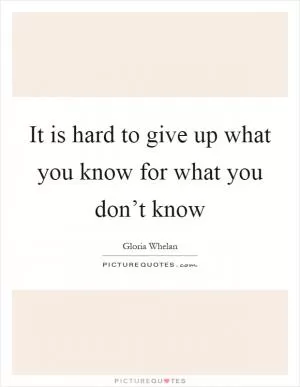 It is hard to give up what you know for what you don’t know Picture Quote #1