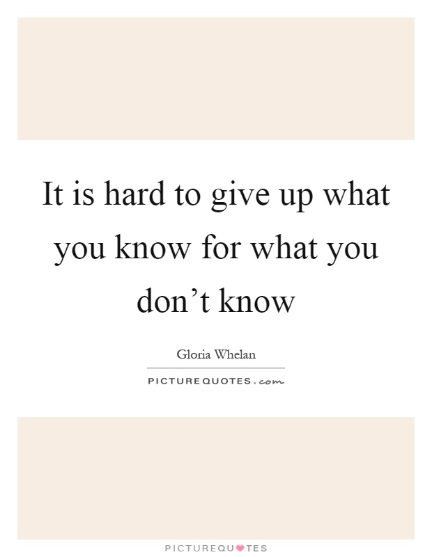 It is hard to give up what you know for what you don't know Picture Quote #1