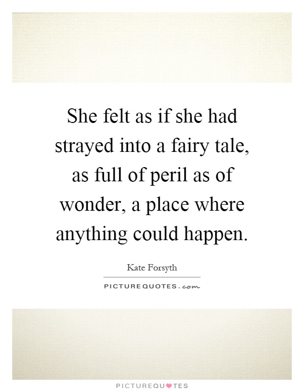 She felt as if she had strayed into a fairy tale, as full of peril as of wonder, a place where anything could happen Picture Quote #1