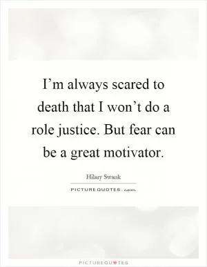 I’m always scared to death that I won’t do a role justice. But fear can be a great motivator Picture Quote #1