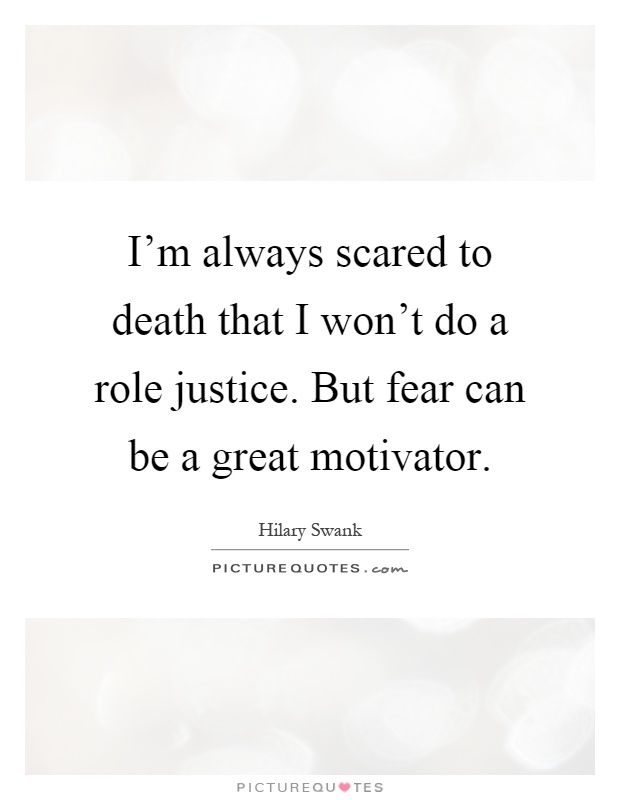 I'm always scared to death that I won't do a role justice. But fear can be a great motivator Picture Quote #1