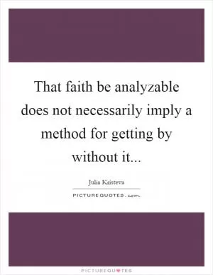 That faith be analyzable does not necessarily imply a method for getting by without it Picture Quote #1