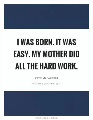 I was born. It was easy. My mother did all the hard work Picture Quote #1