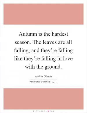Autumn is the hardest season. The leaves are all falling, and they’re falling like they’re falling in love with the ground Picture Quote #1
