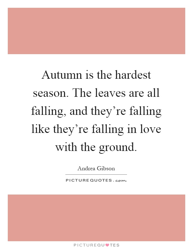 Autumn is the hardest season. The leaves are all falling, and they're falling like they're falling in love with the ground Picture Quote #1