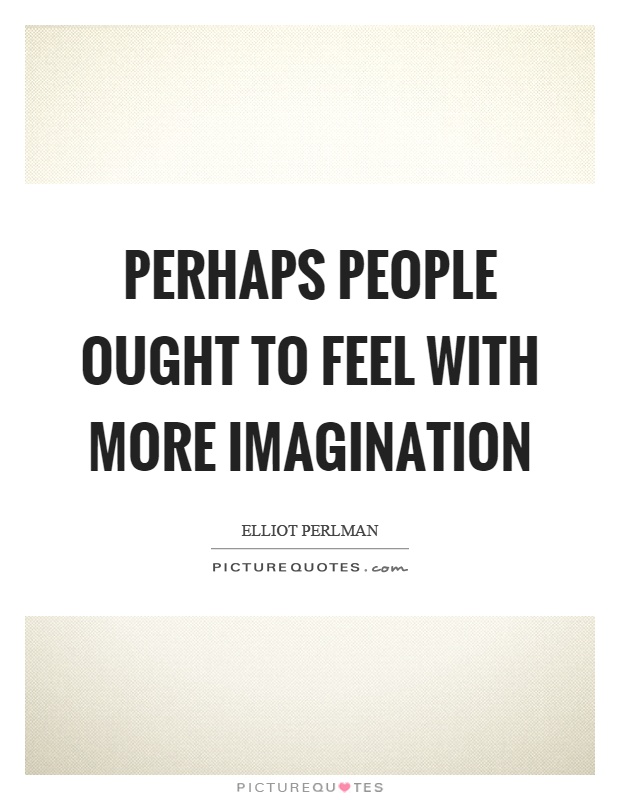 Perhaps people ought to feel with more imagination Picture Quote #1