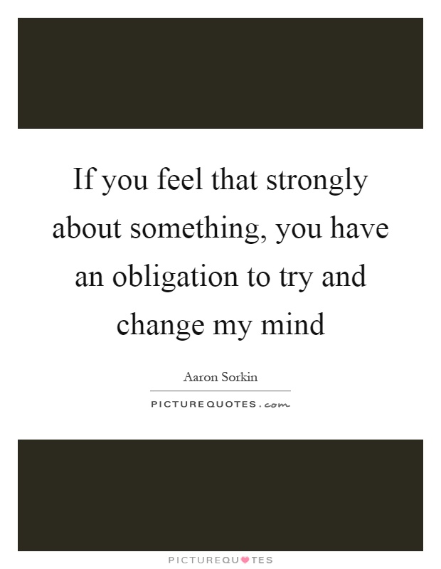 If you feel that strongly about something, you have an obligation to try and change my mind Picture Quote #1