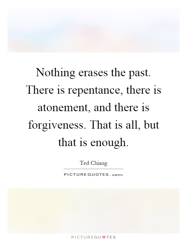 Nothing erases the past. There is repentance, there is atonement, and there is forgiveness. That is all, but that is enough Picture Quote #1
