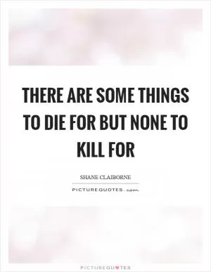 There are some things to die for but none to kill for Picture Quote #1
