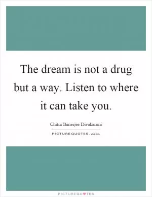The dream is not a drug but a way. Listen to where it can take you Picture Quote #1