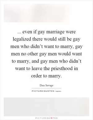 ... even if gay marriage were legalized there would still be gay men who didn’t want to marry, gay men no other gay men would want to marry, and gay men who didn’t want to leave the priesthood in order to marry Picture Quote #1