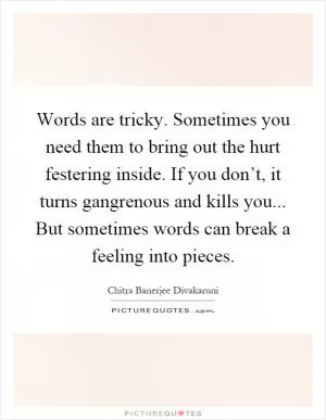 Words are tricky. Sometimes you need them to bring out the hurt festering inside. If you don’t, it turns gangrenous and kills you... But sometimes words can break a feeling into pieces Picture Quote #1