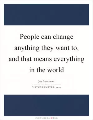 People can change anything they want to, and that means everything in the world Picture Quote #1