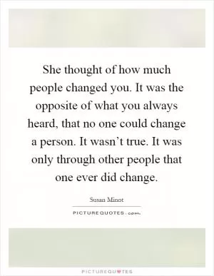 She thought of how much people changed you. It was the opposite of what you always heard, that no one could change a person. It wasn’t true. It was only through other people that one ever did change Picture Quote #1