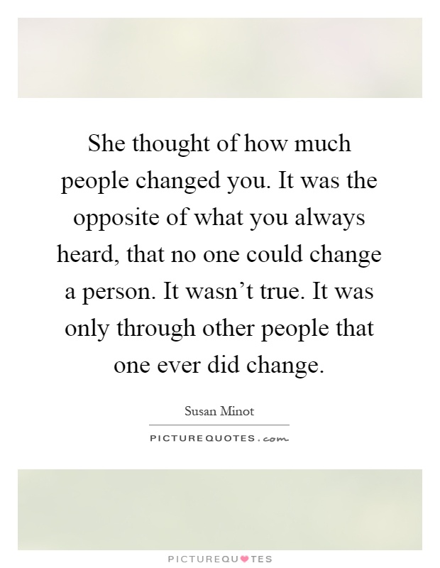 She thought of how much people changed you. It was the opposite of what you always heard, that no one could change a person. It wasn't true. It was only through other people that one ever did change Picture Quote #1