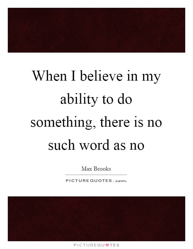When I believe in my ability to do something, there is no such word as no Picture Quote #1