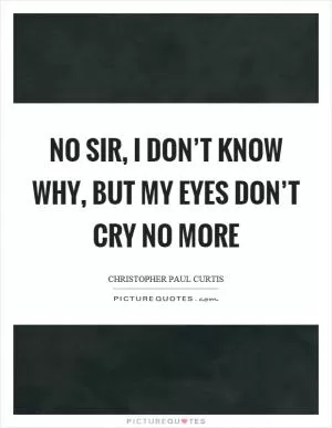 No sir, I don’t know why, but my eyes don’t cry no more Picture Quote #1