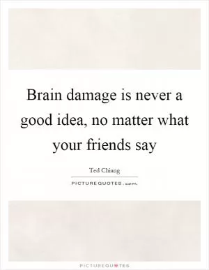 Brain damage is never a good idea, no matter what your friends say Picture Quote #1
