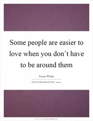 Some people are easier to love when you don’t have to be around them Picture Quote #1
